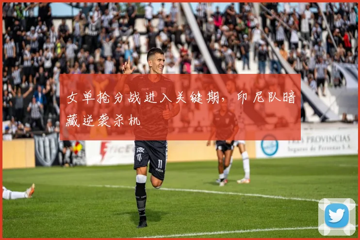 女单抢分战进入关键期，印尼队暗藏逆袭杀机