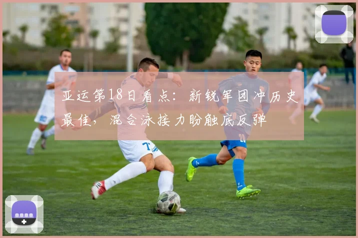 亚运第18日看点：新锐军团冲历史最佳，混合泳接力盼触底反弹