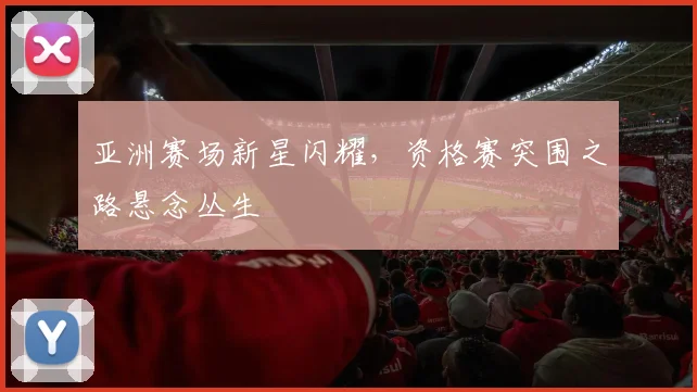 亚洲赛场新星闪耀，资格赛突围之路悬念丛生