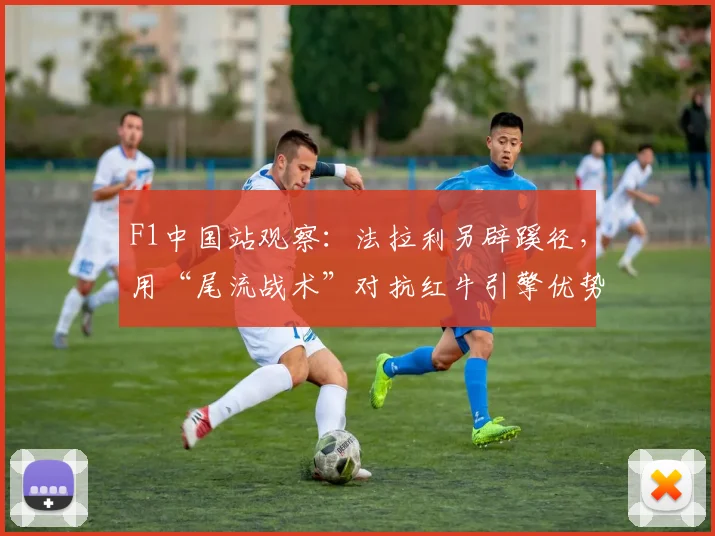 F1中国站观察：法拉利另辟蹊径，用“尾流战术”对抗红牛引擎优势