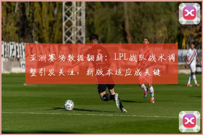 亚洲赛场数据翻新：LPL战队战术调整引发关注，新版本适应成关键