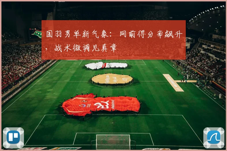 国羽男单新气象：网前得分率飙升，战术微调见真章