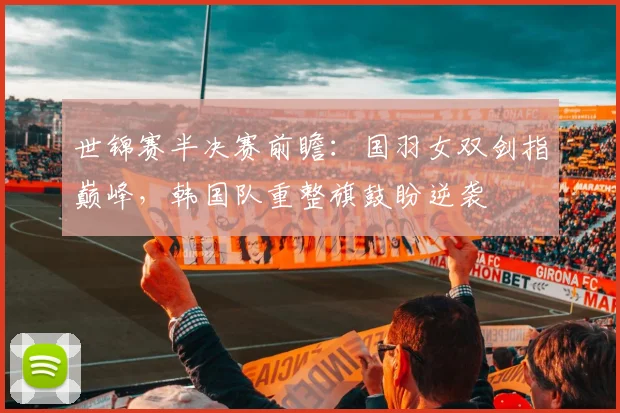 世锦赛半决赛前瞻：国羽女双剑指巅峰，韩国队重整旗鼓盼逆袭