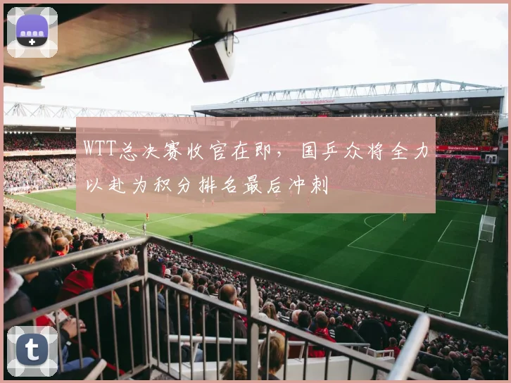 WTT总决赛收官在即，国乒众将全力以赴为积分排名最后冲刺