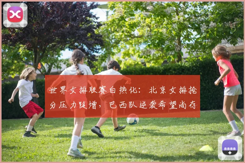 世界女排联赛白热化：北京女排抢分压力陡增，巴西队逆袭希望尚存