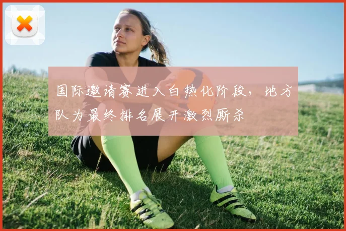 国际邀请赛进入白热化阶段，地方队为最终排名展开激烈厮杀