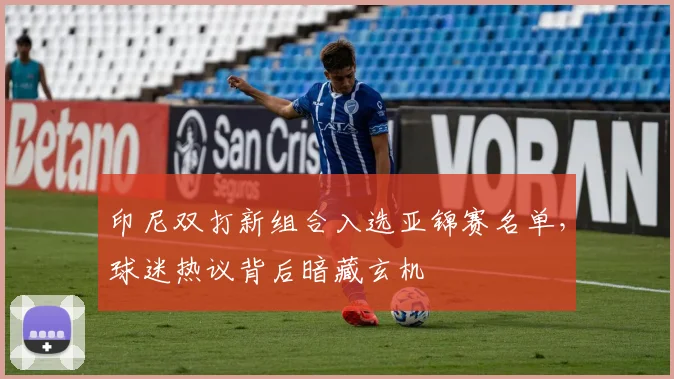 印尼双打新组合入选亚锦赛名单，球迷热议背后暗藏玄机
