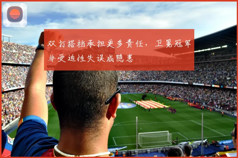 双打搭档承担更多责任，卫冕冠军非受迫性失误成隐患