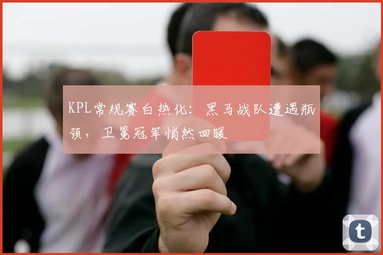 KPL常规赛白热化：黑马战队遭遇瓶颈，卫冕冠军悄然回暖