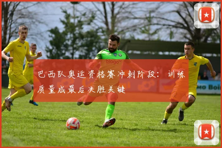 巴西队奥运资格赛冲刺阶段：训练质量成最后决胜关键