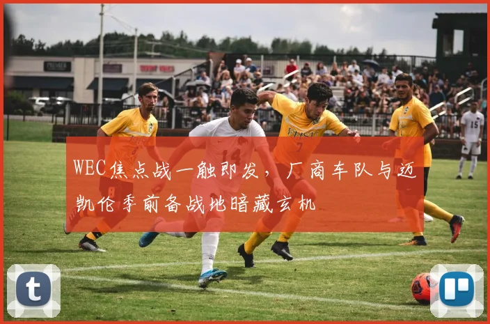 WEC焦点战一触即发，厂商车队与迈凯伦季前备战地暗藏玄机