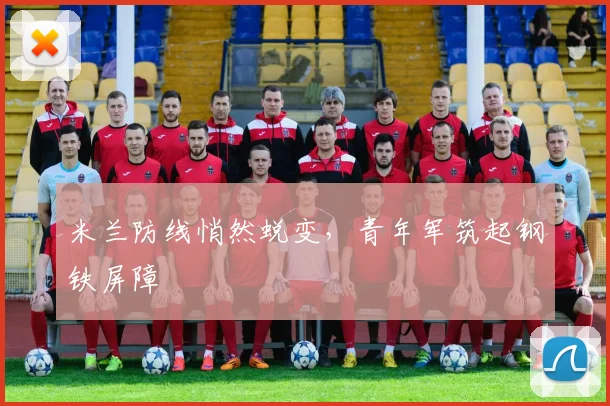 米兰防线悄然蜕变，青年军筑起钢铁屏障