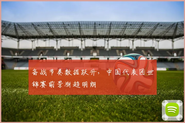 备战节奏数据跃升，中国代表团世锦赛前景渐趋明朗