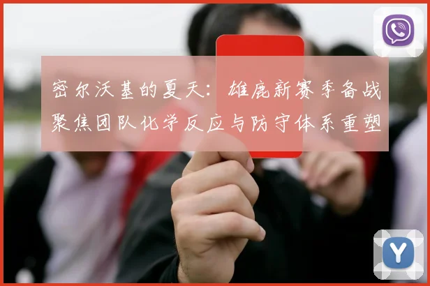 密尔沃基的夏天：雄鹿新赛季备战聚焦团队化学反应与防守体系重塑