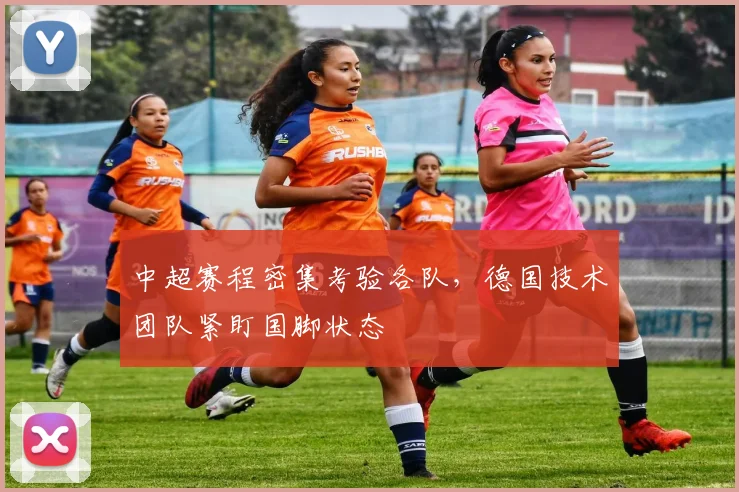 中超赛程密集考验各队，德国技术团队紧盯国脚状态