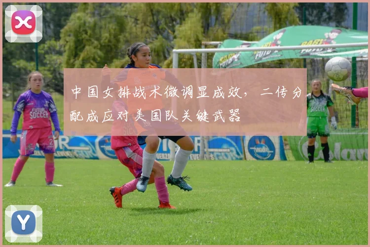 中国女排战术微调显成效，二传分配成应对美国队关键武器