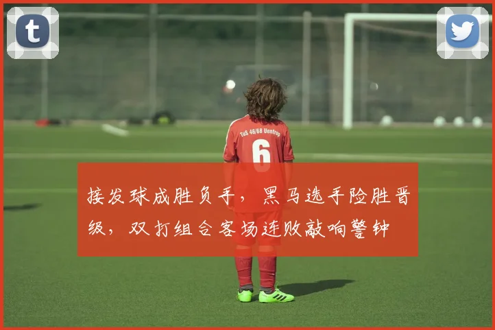 接发球成胜负手，黑马选手险胜晋级，双打组合客场连败敲响警钟