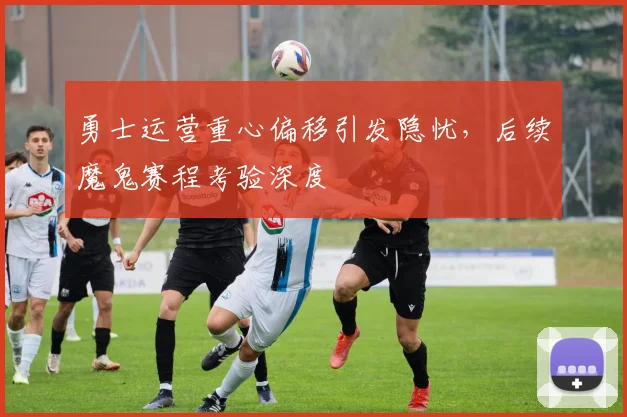 勇士运营重心偏移引发隐忧，后续魔鬼赛程考验深度