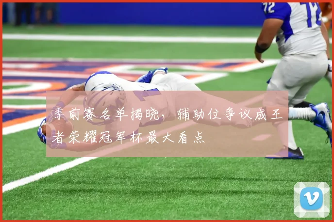 季前赛名单揭晓，辅助位争议成王者荣耀冠军杯最大看点