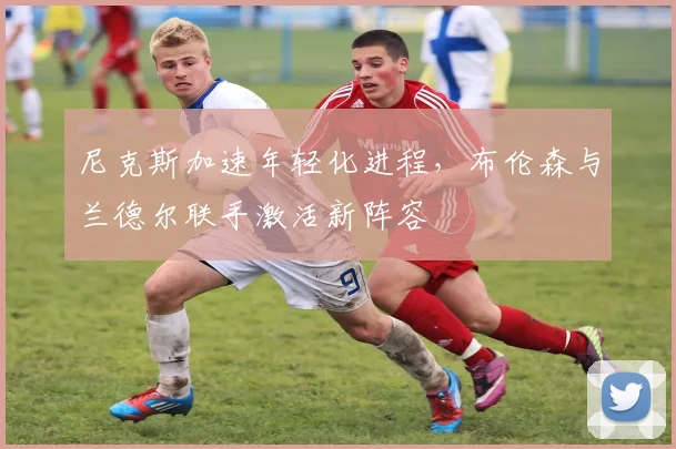 尼克斯加速年轻化进程，布伦森与兰德尔联手激活新阵容