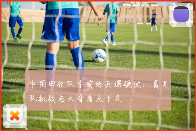 中国田径队季前练兵遇硬仗，青年队挑战老大哥看点十足