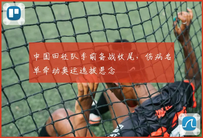 中国田径队季前备战收尾，伤病名单牵动奥运选拔悬念