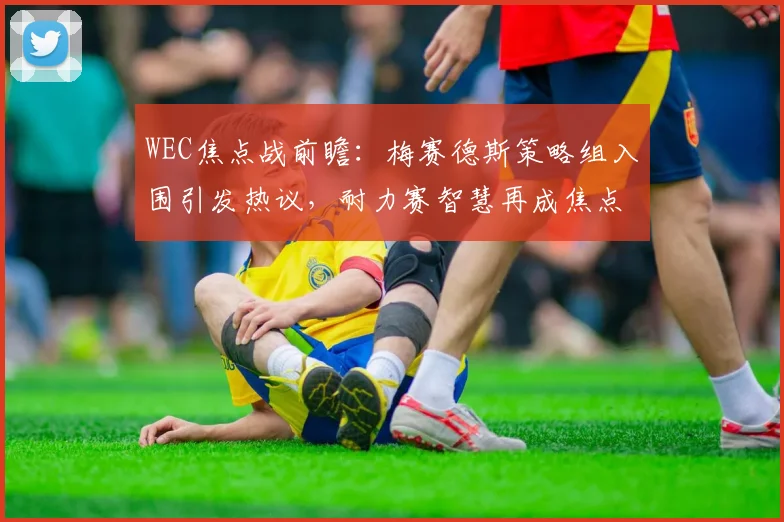 WEC焦点战前瞻：梅赛德斯策略组入围引发热议，耐力赛智慧再成焦点