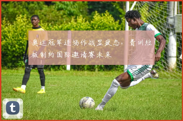 奥运冠军连场作战显疲态，青训短板制约国际邀请赛未来