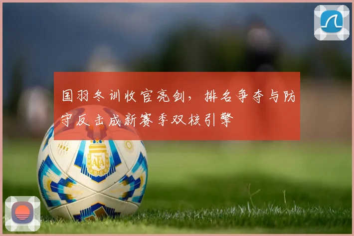 国羽冬训收官亮剑，排名争夺与防守反击成新赛季双核引擎