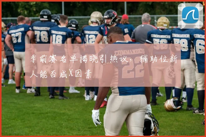 季前赛名单揭晓引热议，辅助位新人能否成X因素