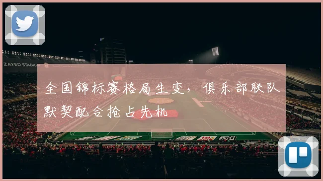 全国锦标赛格局生变，俱乐部联队默契配合抢占先机