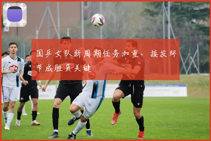 国乒女队新周期任务加重，接发环节成胜负关键