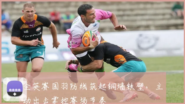 全英赛国羽防线筑起铜墙铁壁，主动出击掌控赛场节奏