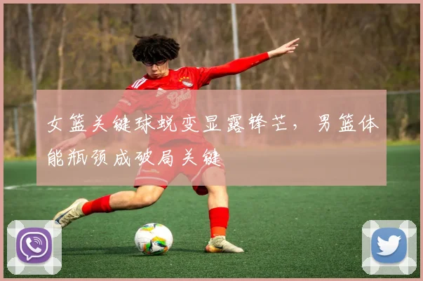 女篮关键球蜕变显露锋芒，男篮体能瓶颈成破局关键