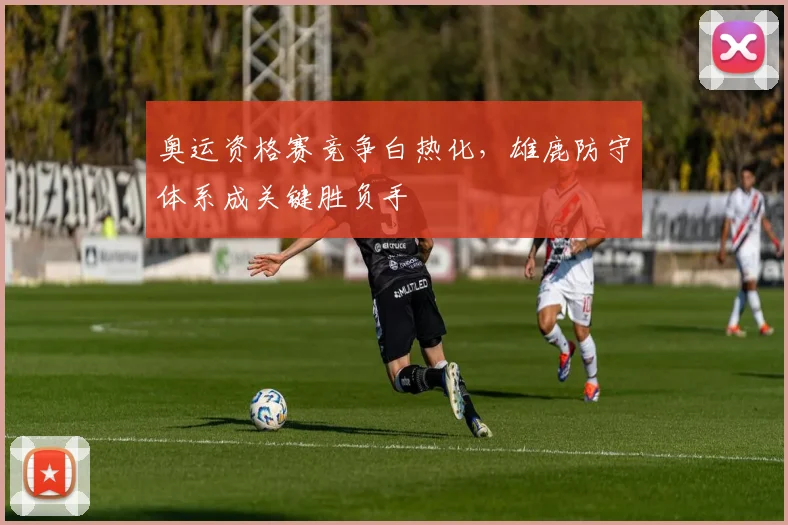 奥运资格赛竞争白热化，雄鹿防守体系成关键胜负手