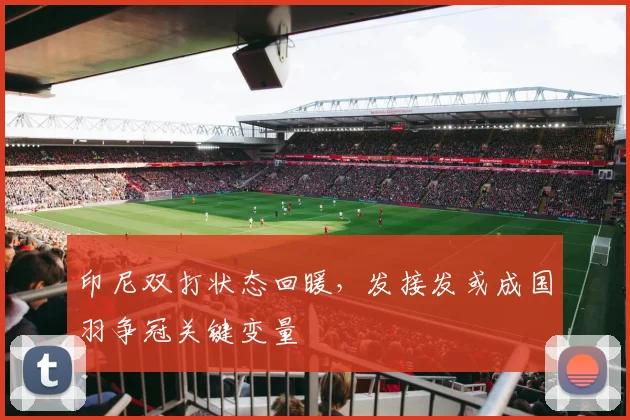 印尼双打状态回暖，发接发或成国羽争冠关键变量