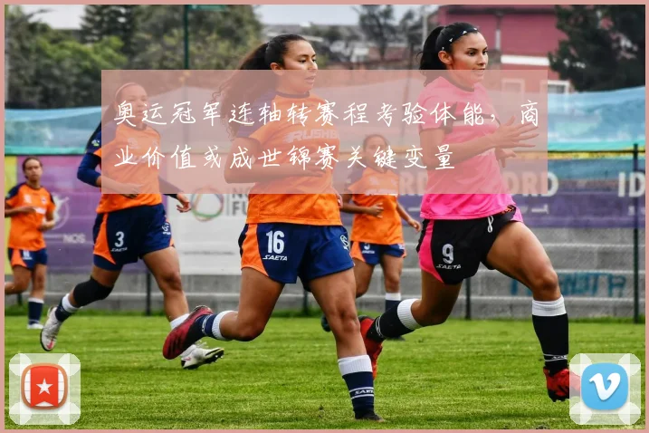 奥运冠军连轴转赛程考验体能，商业价值或成世锦赛关键变量