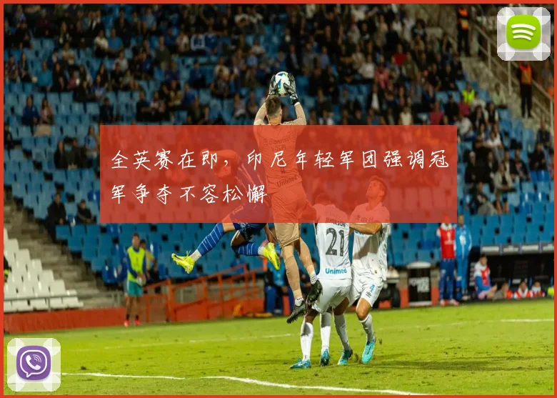 全英赛在即，印尼年轻军团强调冠军争夺不容松懈