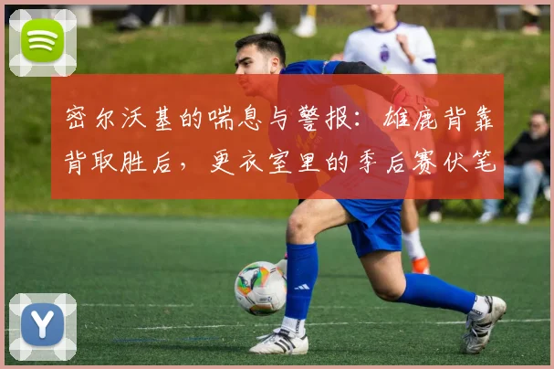 密尔沃基的喘息与警报：雄鹿背靠背取胜后，更衣室里的季后赛伏笔