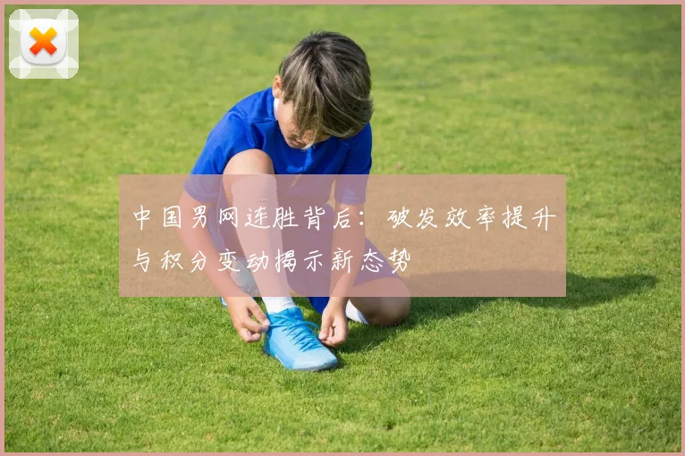 中国男网连胜背后：破发效率提升与积分变动揭示新态势