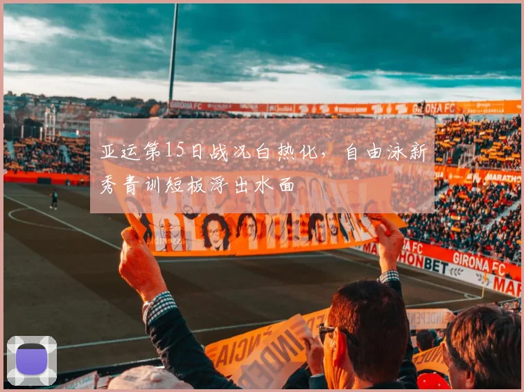 亚运第15日战况白热化，自由泳新秀青训短板浮出水面